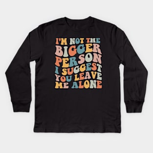 I'm Not The Bigger Person You Better Leave Me Alone Kids Long Sleeve T-Shirt